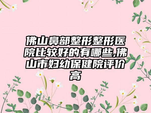 佛山鼻部整形整形医院比较好的有哪些,佛山市妇幼保健院评价高