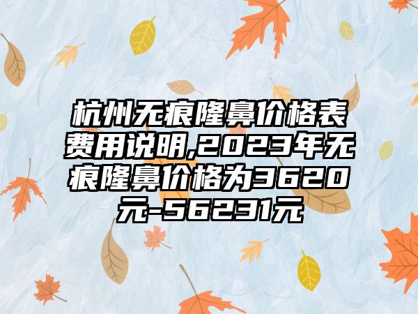 杭州无痕隆鼻价格表费用说明,2023年无痕隆鼻价格为3620元-56231元