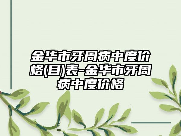 金华市牙周病中度价格(目)表-金华市牙周病中度价格