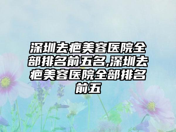 深圳去疤美容医院全部排名前五名,深圳去疤美容医院全部排名前五