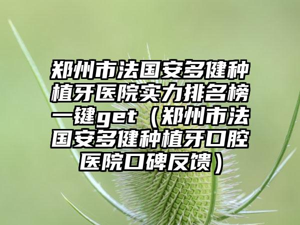 郑州市法国安多健种植牙医院实力排名榜一键get（郑州市法国安多健种植牙口腔医院口碑反馈）