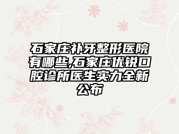 石家庄补牙整形医院有哪些,石家庄优锐口腔诊所医生实力全新公布