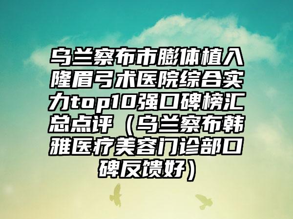 乌兰察布市膨体植入隆眉弓术医院综合实力top10强口碑榜汇总点评（乌兰察布韩雅医疗美容门诊部口碑反馈好）