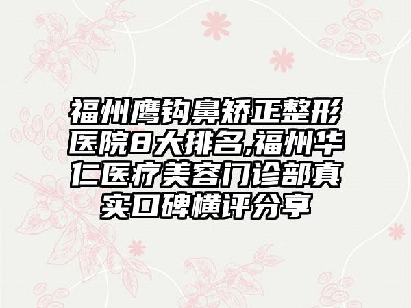 福州鹰钩鼻矫正整形医院8大排名,福州华仁医疗美容门诊部真实口碑横评分享