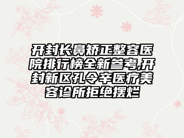 开封长鼻矫正整容医院排行榜全新参考,开封新区孔令辛医疗美容诊所拒绝摆烂