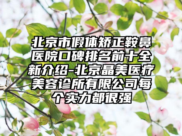 北京市假体矫正鞍鼻医院口碑排名前十全新介绍-北京晶美医疗美容诊所有限公司每个实力都很强