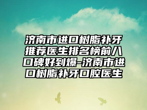 济南市进口树脂补牙推荐医生排名榜前八口碑好到爆-济南市进口树脂补牙口腔医生