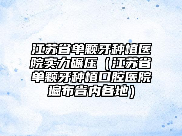 江苏省单颗牙种植医院实力碾压（江苏省单颗牙种植口腔医院遍布省内各地）