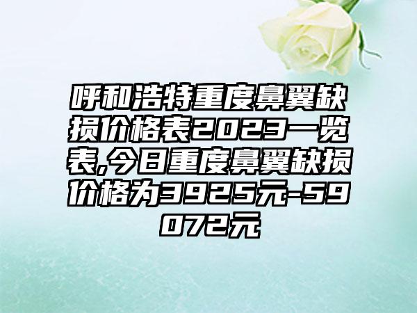 呼和浩特重度鼻翼缺损价格表2023一览表,今日重度鼻翼缺损价格为3925元-59072元