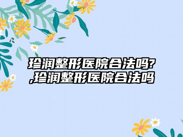 珍润整形医院合法吗?,珍润整形医院合法吗