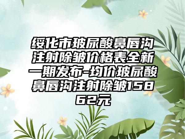 绥化市玻尿酸鼻唇沟注射除皱价格表全新一期发布-均价玻尿酸鼻唇沟注射除皱15862元