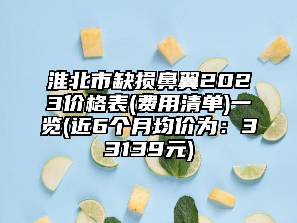 淮北市缺损鼻翼2023价格表(费用清单)一览(近6个月均价为：33139元)