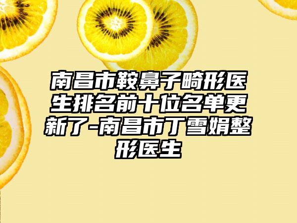 南昌市鞍鼻子畸形医生排名前十位名单更新了-南昌市丁雪娟整形医生