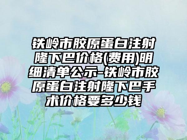 铁岭市胶原蛋白注射隆下巴价格(费用)明细清单公示-铁岭市胶原蛋白注射隆下巴手术价格要多少钱