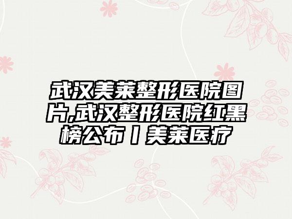 武汉美莱整形医院图片,武汉整形医院红黑榜公布丨美莱医疗