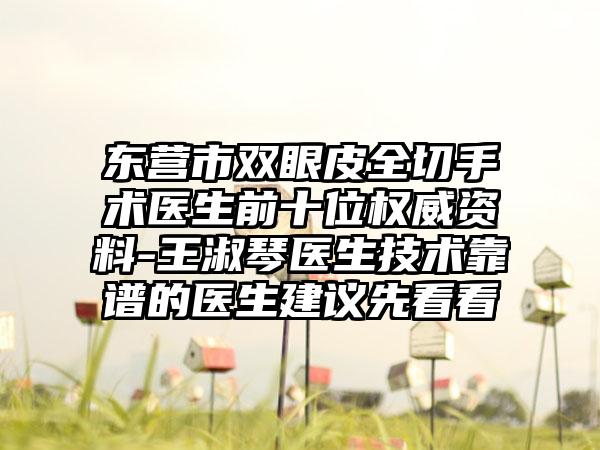 东营市双眼皮全切手术医生前十位权威资料-王淑琴医生技术靠谱的医生建议先看看