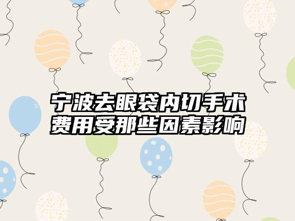 宁波去眼袋内切手术费用受那些因素影响