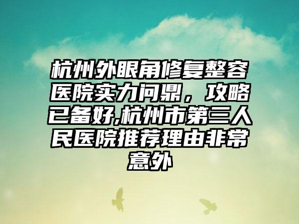 杭州外眼角修复整容医院实力问鼎，攻略已备好,杭州市第三人民医院推荐理由非常意外