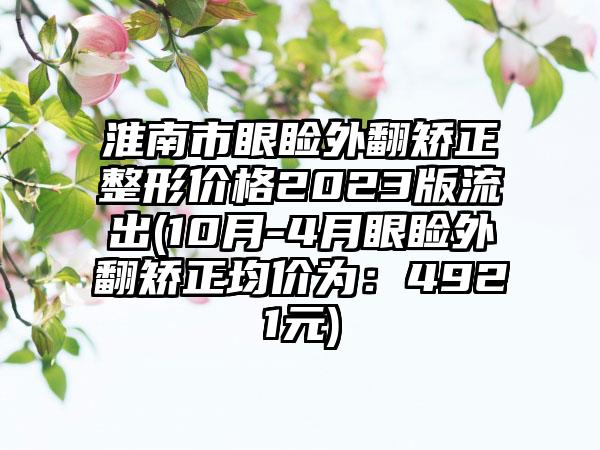 淮南市眼睑外翻矫正整形价格2023版流出(10月-4月眼睑外翻矫正均价为：4921元)