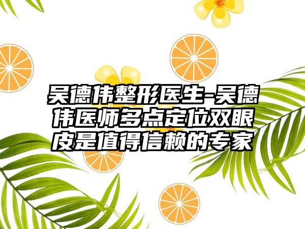 吴德伟整形医生-吴德伟医师多点定位双眼皮是值得信赖的骨干医生