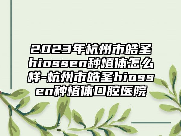 2023年杭州市皓圣hiossen种植体怎么样-杭州市皓圣hiossen种植体口腔医院