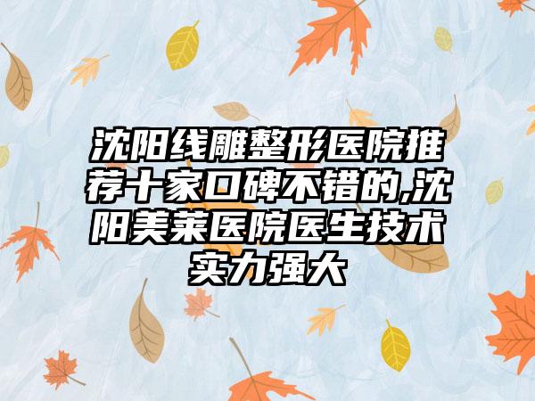 沈阳线雕整形医院推荐十家口碑不错的,沈阳美莱医院医生技术实力强大