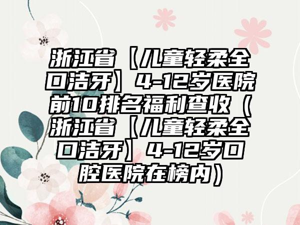 浙江省【儿童轻柔全口洁牙】4-12岁医院前10排名福利查收（浙江省【儿童轻柔全口洁牙】4-12岁口腔医院在榜内）