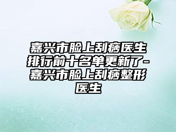 嘉兴市脸上刮痧医生排行前十名单更新了-嘉兴市脸上刮痧整形医生