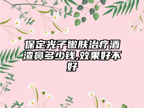 保定光子嫩肤治疗酒渣鼻多少钱,成果好不好