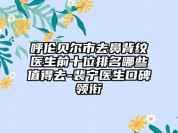 呼伦贝尔市去鼻背纹医生前十位排名哪些值得去-裴宁医生口碑领衔