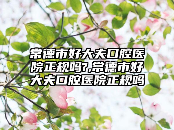 常德市好大夫口腔医院正规吗?,常德市好大夫口腔医院正规吗