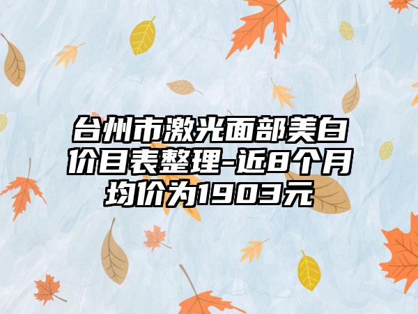 台州市激光面部美白价目表整理-近8个月均价为1903元