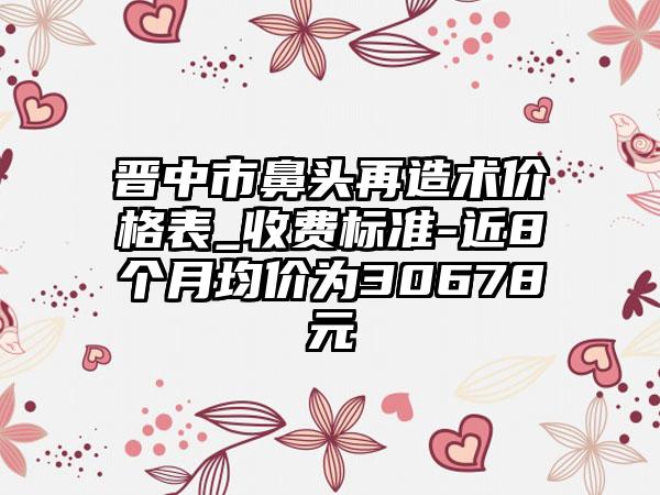 晋中市鼻头再造术价格表_收费标准-近8个月均价为30678元