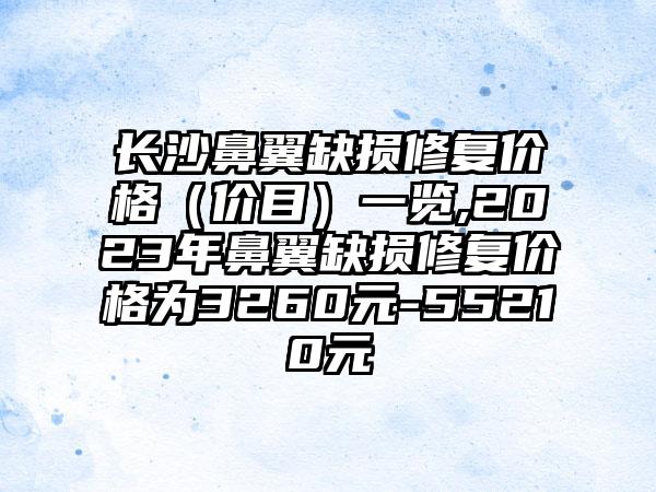 长沙鼻翼缺损修复价格（价目）一览,2023年鼻翼缺损修复价格为3260元-55210元