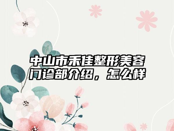 中山市禾佳整形美容门诊部介绍，怎么样