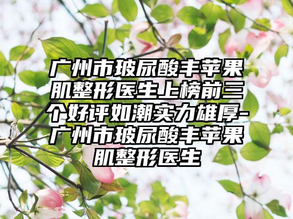 广州市玻尿酸丰苹果肌整形医生上榜前三个好评如潮实力雄厚-广州市玻尿酸丰苹果肌整形医生