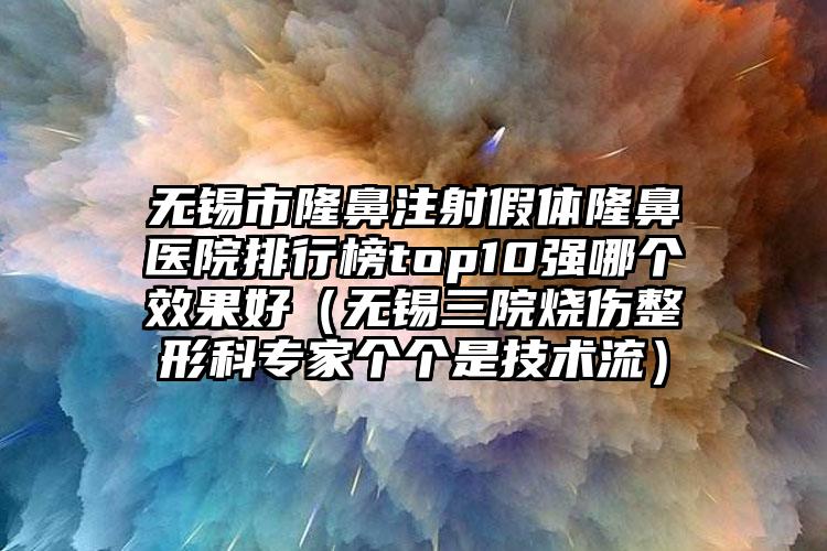 无锡市隆鼻注射假体隆鼻医院排行榜top10强哪个成果好（无锡三院烧伤整形科骨干医生个个是技术流）