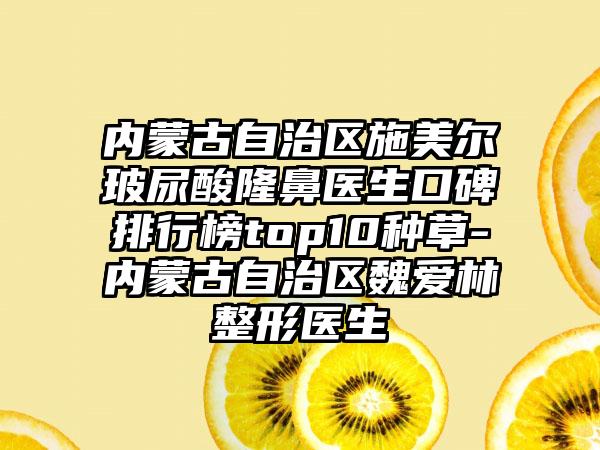 内蒙古自治区施美尔玻尿酸隆鼻医生口碑排行榜top10种草-内蒙古自治区魏爱林整形医生