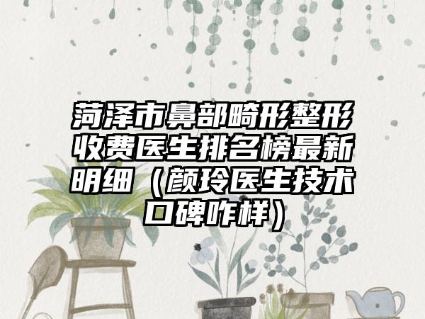 菏泽市鼻部畸形整形收费医生排名榜非常新明细（颜玲医生技术口碑咋样）