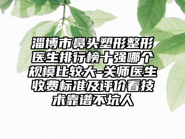 淄博市鼻头塑形整形医生排行榜十强哪个规模比较大-关师医生收费标准及评价看技术靠谱不坑人