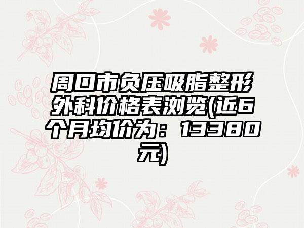 周口市负压吸脂整形外科价格表浏览(近6个月均价为：13380元)