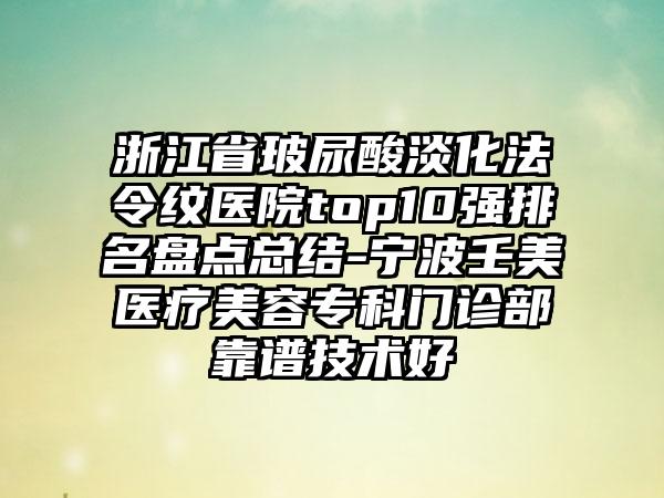 浙江省玻尿酸淡化法令纹医院top10强排名盘点总结-宁波壬美医疗美容专科门诊部靠谱技术好