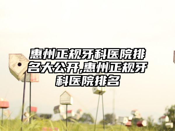 惠州正规牙科医院排名大公开,惠州正规牙科医院排名