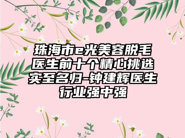 珠海市e光美容脱毛医生前十个精心挑选实至名归-钟建辉医生行业强中强