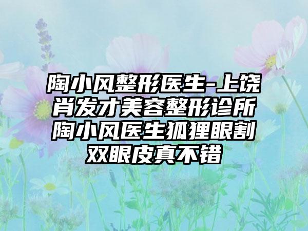 陶小风整形医生-上饶肖发才美容整形诊所陶小风医生狐狸眼割双眼皮真不错