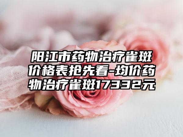 阳江市药物治疗雀斑价格表抢先看-均价药物治疗雀斑17332元