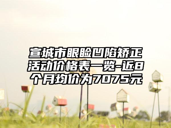 宣城市眼睑凹陷矫正活动价格表一览-近8个月均价为7075元