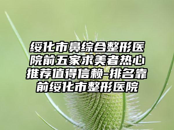 绥化市鼻综合整形医院前五家求美者热心推荐值得信赖-排名靠前绥化市整形医院
