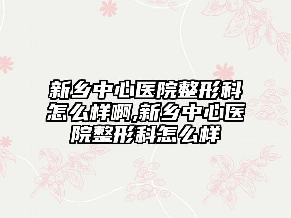 新乡中心医院整形科怎么样啊,新乡中心医院整形科怎么样