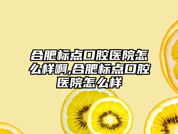 合肥标点口腔医院怎么样啊,合肥标点口腔医院怎么样